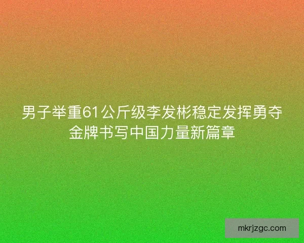 男子举重61公斤级李发彬稳定发挥勇夺金牌书写中国力量新篇章