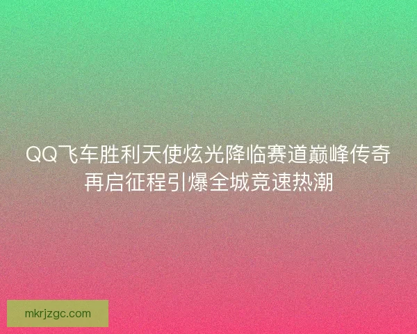 QQ飞车胜利天使炫光降临赛道巅峰传奇再启征程引爆全城竞速热潮