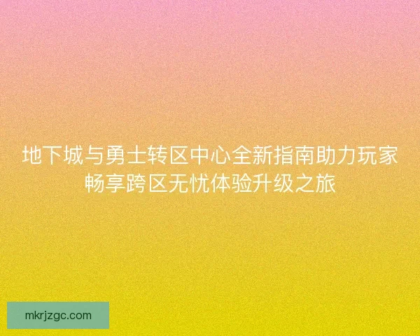 地下城与勇士转区中心全新指南助力玩家畅享跨区无忧体验升级之旅